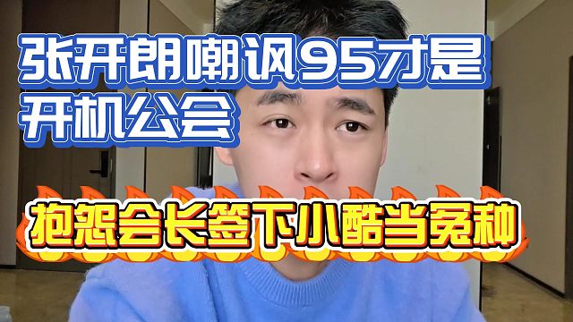 张开朗嘲讽95才是开机公会！抱怨会长当冤种签下小酷！