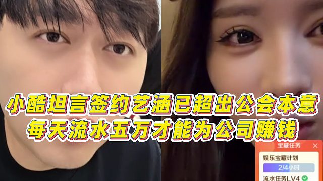 【小小小酷哥】小酷坦言签约艺涵已超出公会本意，每天流水五万才能为公司赚钱