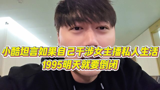 【小小小酷哥】小酷坦言如果自己干涉女主播私人生活，1995明天就要倒闭