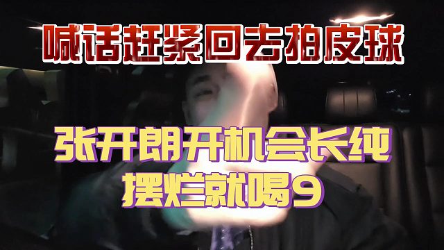 张开朗开机会长回来纯摆烂喝9！喊话赶紧回去拍皮球！