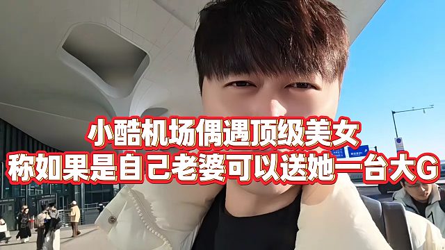 【小小小酷哥】小酷机场偶遇顶级美女，称如果是自己老婆可以送她一台大G