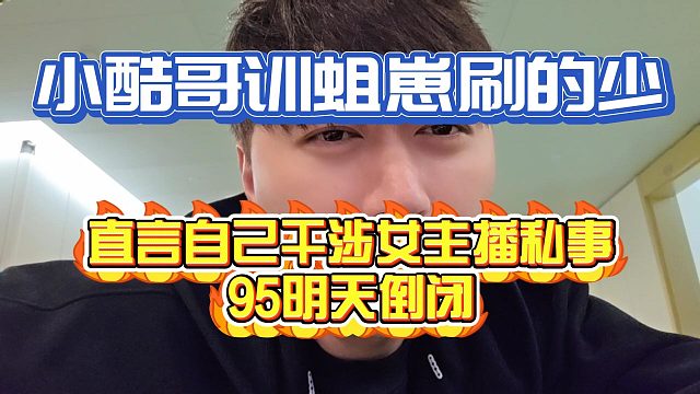 小酷哥训蛆崽刷的少！称自己干涉女主播私事95明天倒闭！