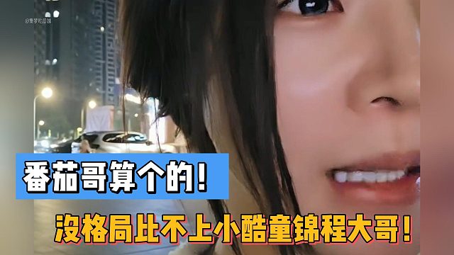罗玉姬子：番茄哥算个的！没格局比不上小酷童锦程大哥！