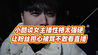 【小小小酷哥】小酷談女主播性格太強硬，讓粉絲擔心被罵不敢看直播
