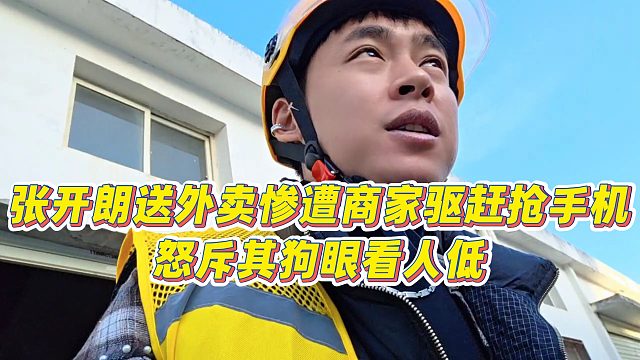 【张开朗】张开朗送外卖惨遭商家驱赶抢手机，怒斥其狗眼看人低