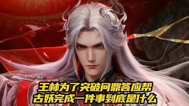 仙逆：王林为了突破问鼎答应帮古妖完成一件事到底是什么