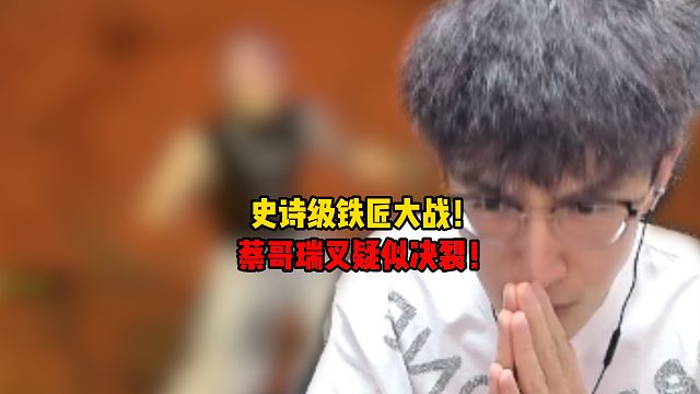 史诗级铁匠大战！蔡哥瑞叉疑似决裂！