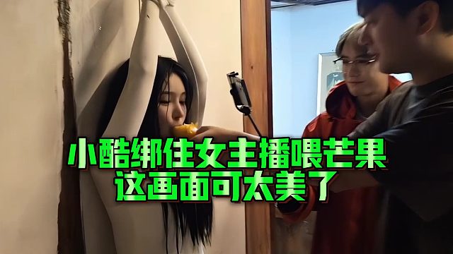 【小小小酷哥】小酷绑住女主播喂芒果，这画面可太美了