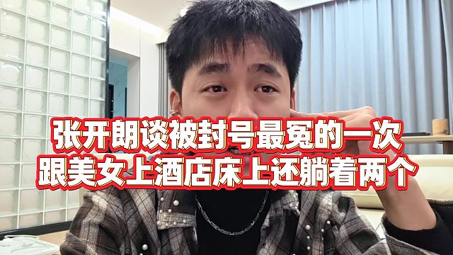 【张开朗】张开朗谈被封号最冤的一次，跟美女上酒店床上还躺着两个