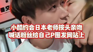 【小小小酷哥】小酷約會(huì)日本老師按頭親吻，喊話粉絲給自己P圖發(fā)網(wǎng)站上