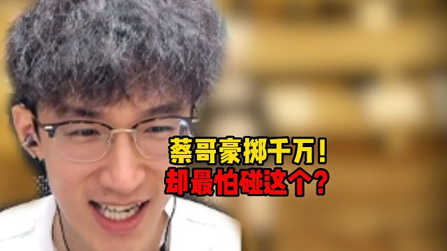 蔡哥豪掷千万！却最怕碰这个？