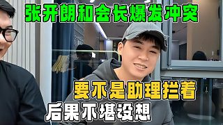 張開朗和會長爆發(fā)沖突，要不是助理攔著，后果不堪設想