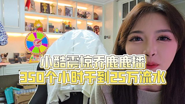 【小小小酷哥】小酷震惊乔鹿鹿播350个小时干到25万流水