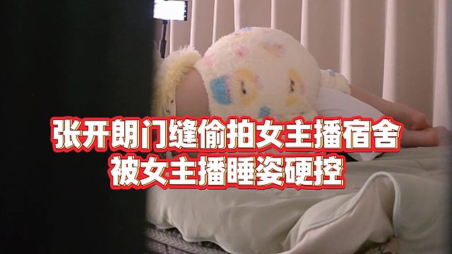 【张开朗】张开朗门缝偷拍女主播宿舍，被女主播睡姿硬控