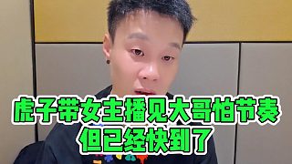 虎子帶女主播見(jiàn)大哥怕節(jié)奏，但已經(jīng)快到了