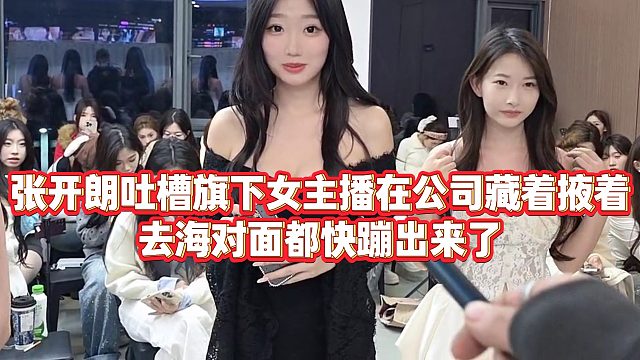 【张开朗】张开朗吐槽旗下女主播在公司藏着掖着，去海对面都快蹦出来了