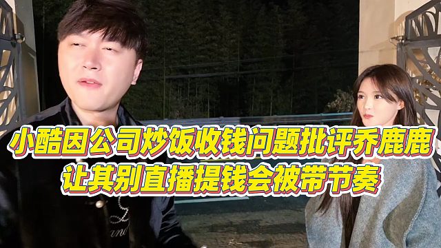 【小小小酷哥】小酷因公司炒饭收钱问题批评乔鹿鹿，让其别直播提钱会被带节奏