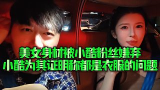 【小小小酷哥】美女身材被小酷粉絲嫌棄，小酷為其證明稱都是衣服的問題