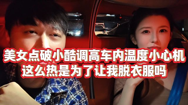 【小小小酷哥】美女点破小酷调高车内温度小心机，这么热是为了让我tuo衣服吗？