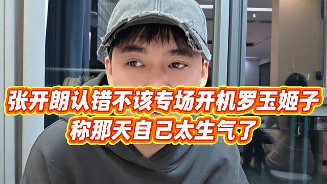【张开朗】张开朗认错不该专场开机罗玉姬子，称那天自己太生气了
