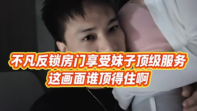 【小小小酷哥】不凡反锁房门享受妹子顶级服务，这画面谁顶得住啊