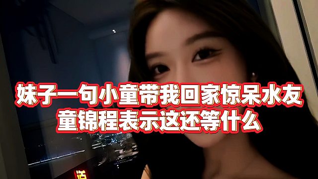 【童锦程】妹子一句小童带我回家惊呆水友，童锦程表示这还等什么