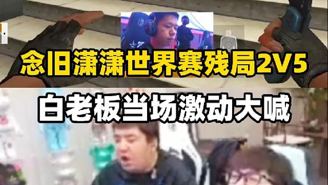 念旧潇潇两人世界赛上演残局2V5小孩队，白老板全程激动大喊