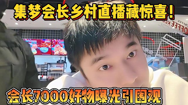 【集梦会长】乡村直播藏惊喜！会长7000好物曝光引围观