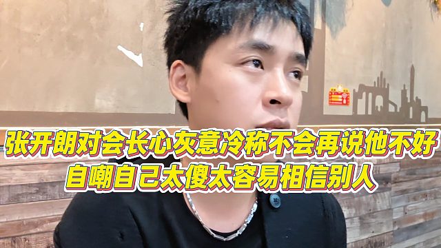 【张开朗】张开朗对会长心灰意冷称不会再说他不好，自嘲自己太傻太容易相信别人