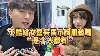 【小小小酷哥】小酷給女嘉賓展示胸肌被嘲“是個人都有”