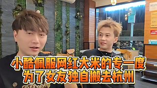小酷佩服網(wǎng)紅大米的專一度，為了女友獨自搬去杭州