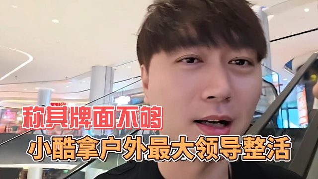 小酷拿户外最大领导整活，称其牌面不够