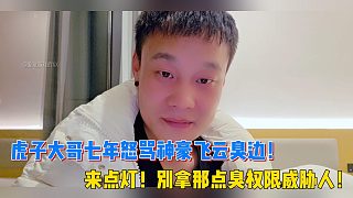 虎子大哥七年怒罵神豪飛云臭邊！來點(diǎn)燈！別拿那點(diǎn)臭權(quán)限威脅人！