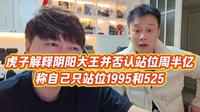 【小小小酷哥】虎子解释阴阳大王并否认站位周半亿，称自己只站位1995和525