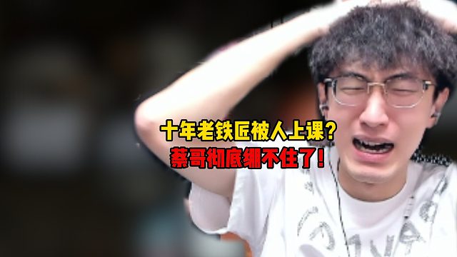 十年老铁匠被人上课？蔡哥彻底绷不住了！