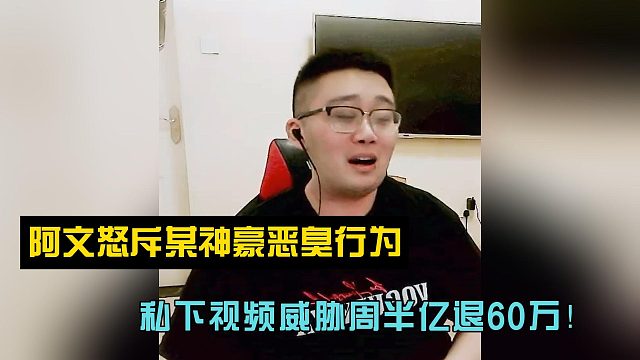 阿文怒斥某神豪恶臭行为！私下视频威胁周半亿退60万！