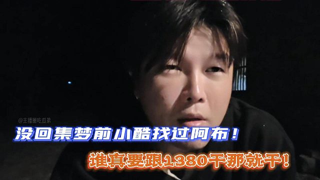 阿布：没回集梦前小酷找过我！谁真要跟1380干那就干！