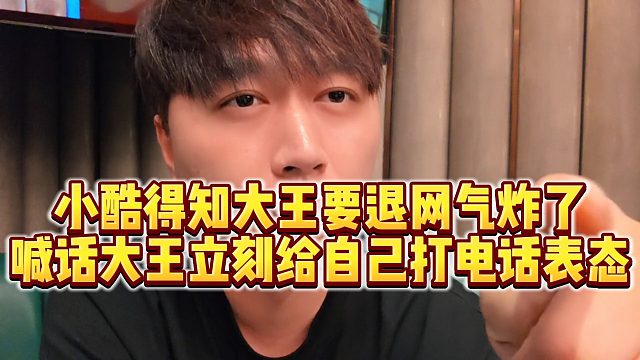 【小小小酷哥】小酷得知大王要退网气炸了，喊话大王立刻给自己打电话表态