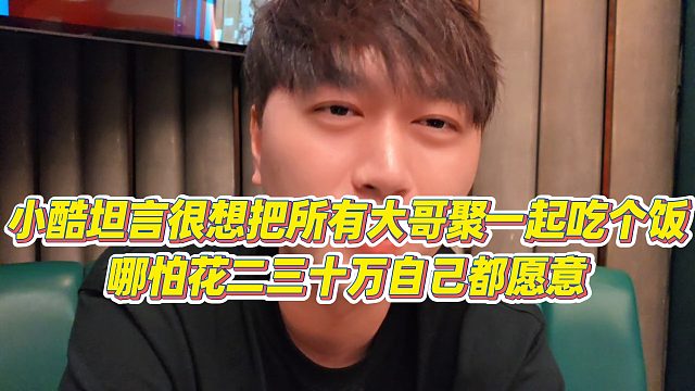 【小小小酷哥】小酷坦言很想把所有大哥聚一起吃个饭，哪怕花二三十万自己都愿意