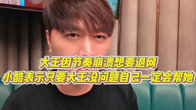 【小小小酷哥】大王因节奏崩溃想要退网，小酷表示只要大王没问题自己一定会帮她