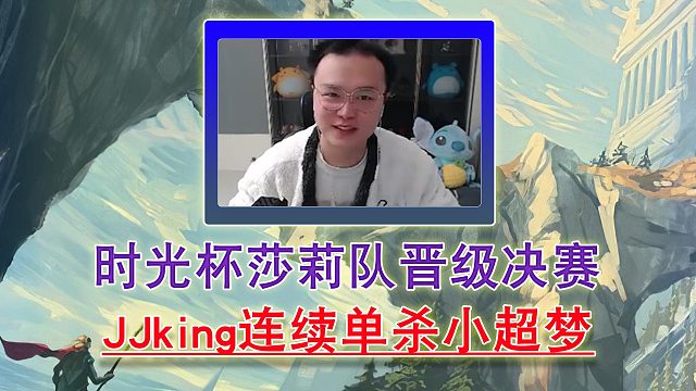 时光杯莎莉队晋级决赛 JJking连续单杀小超梦！