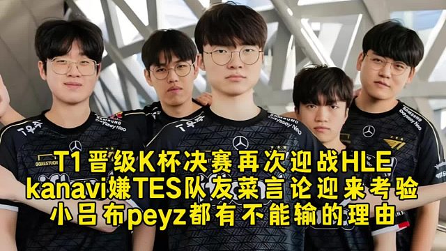 T1晋级K杯决赛再次迎战HLE，kanavi嫌TES队友菜言论迎来考验