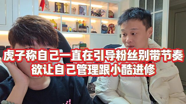 【小小小酷哥】虎子称自己一直在引导粉丝别带节奏，欲让自己管理跟小酷进修