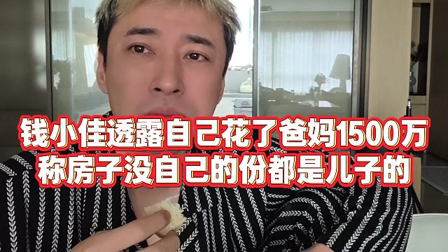【钱小佳】钱小佳透露自己花了爸妈1500万，称房子没自己的份都是儿子的