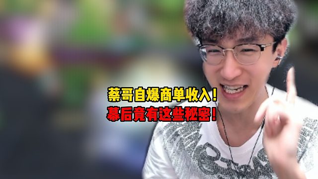 蔡哥自爆商单收入！幕后竟有这些秘密！