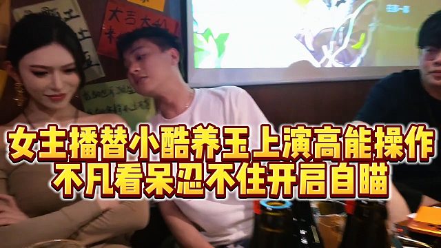 【小小小酷哥】女主播替小酷养玉上演高能操作，不凡看呆忍不住开启自瞄