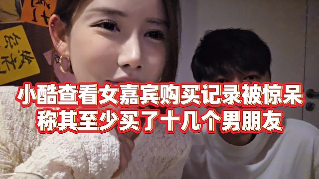 【小小小酷哥】小酷查看女嘉宾购买记录被惊呆，称其至少买了十几个男朋友