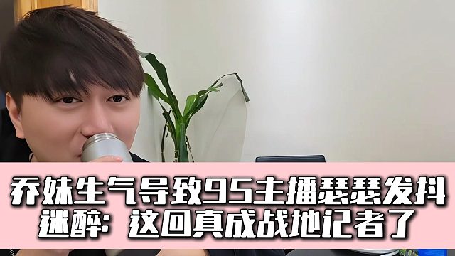 乔妹生气导致95主播瑟瑟发抖，迷醉：这回真成战地记者了