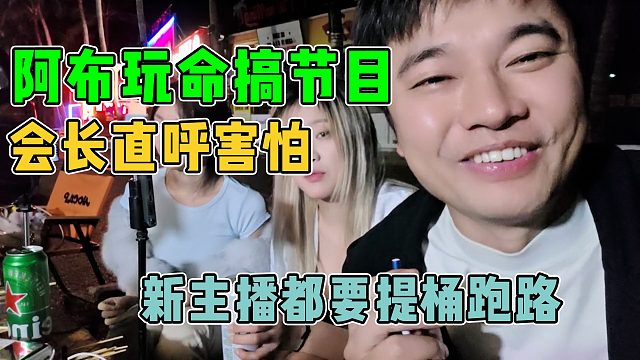 阿布玩命的搞节目，会长看了都直呼害怕，新主播都要提桶跑路了