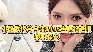 【小小小酷哥】小酷欲挖兮兮來(lái)1995當(dāng)舞蹈老師兼職保安
